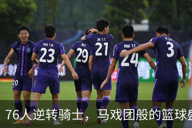 76人逆转骑士，马戏团般的篮球盛宴！